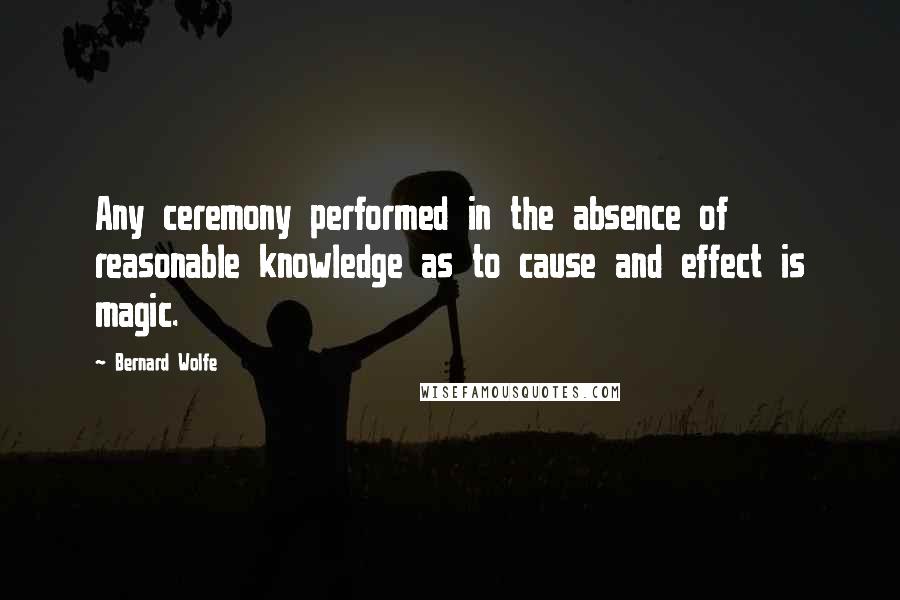 Bernard Wolfe Quotes: Any ceremony performed in the absence of reasonable knowledge as to cause and effect is magic.