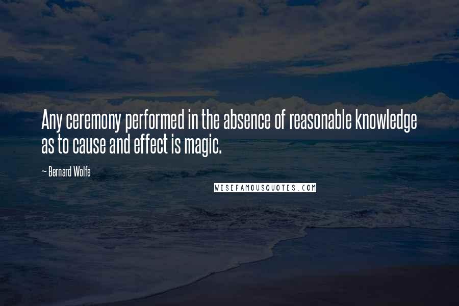Bernard Wolfe Quotes: Any ceremony performed in the absence of reasonable knowledge as to cause and effect is magic.
