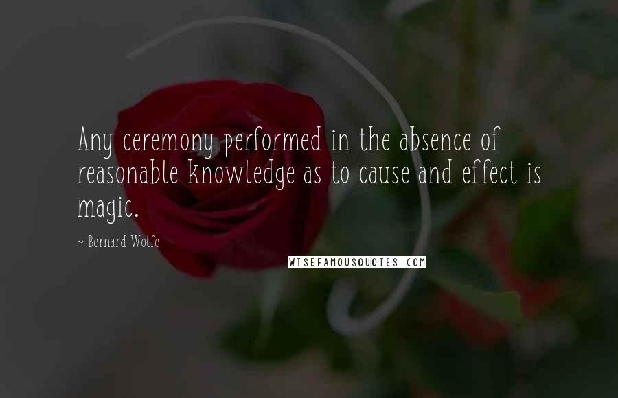 Bernard Wolfe Quotes: Any ceremony performed in the absence of reasonable knowledge as to cause and effect is magic.