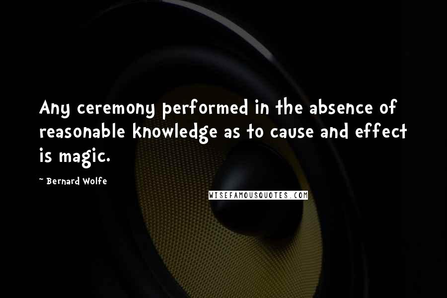 Bernard Wolfe Quotes: Any ceremony performed in the absence of reasonable knowledge as to cause and effect is magic.