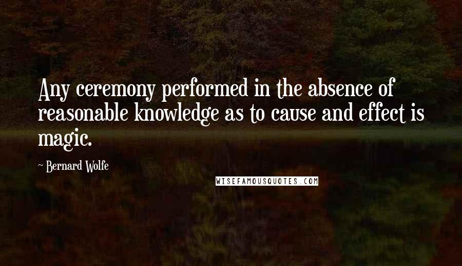 Bernard Wolfe Quotes: Any ceremony performed in the absence of reasonable knowledge as to cause and effect is magic.