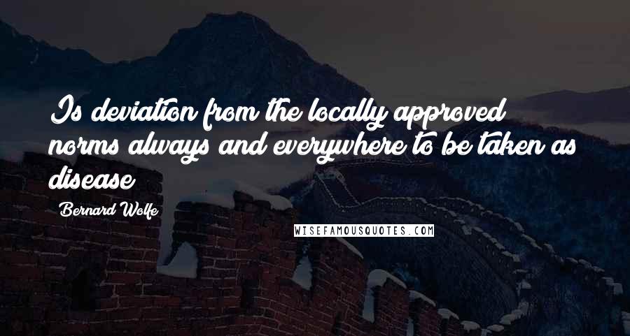 Bernard Wolfe Quotes: Is deviation from the locally approved norms always and everywhere to be taken as disease?