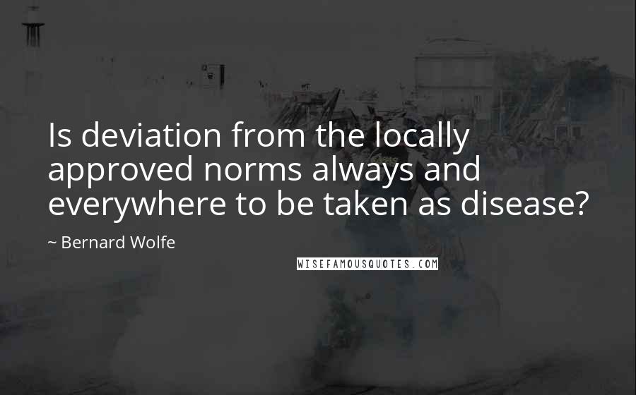 Bernard Wolfe Quotes: Is deviation from the locally approved norms always and everywhere to be taken as disease?