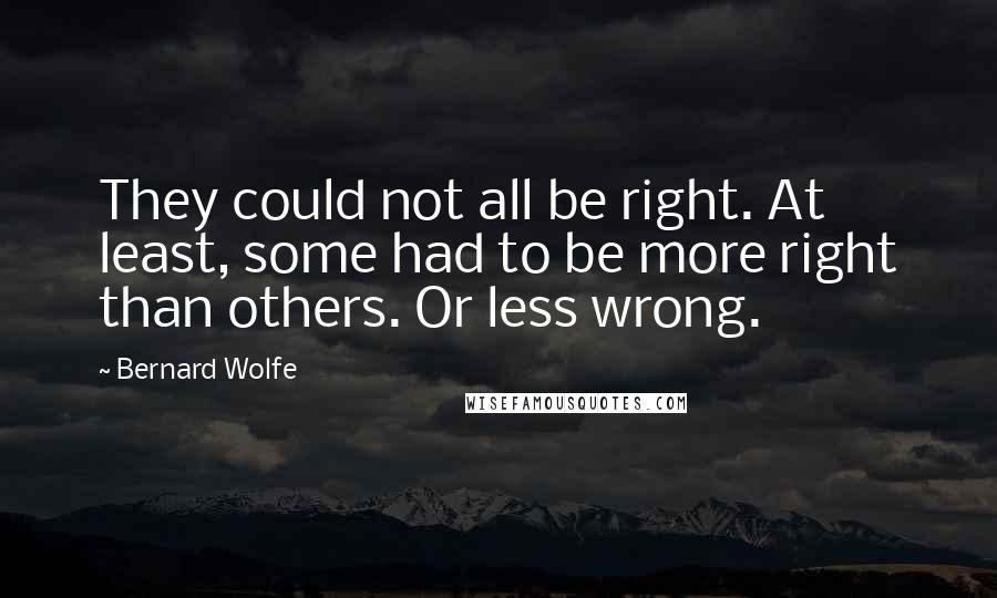 Bernard Wolfe Quotes: They could not all be right. At least, some had to be more right than others. Or less wrong.