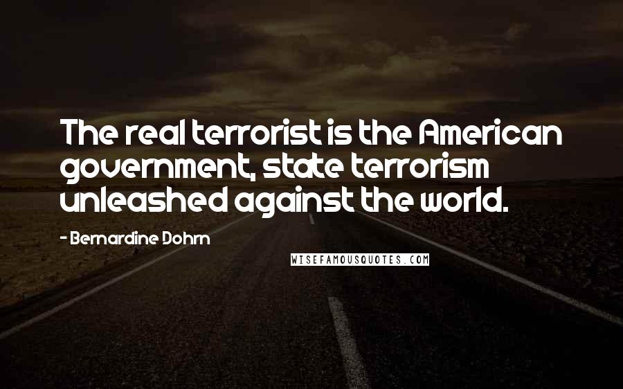 Bernardine Dohrn Quotes: The real terrorist is the American government, state terrorism unleashed against the world.