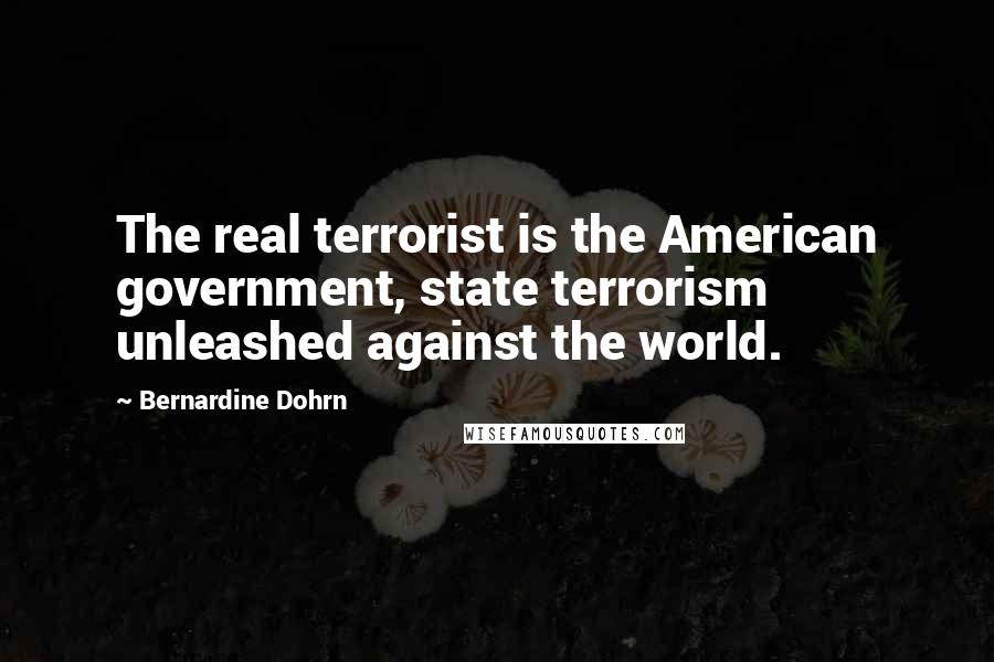 Bernardine Dohrn Quotes: The real terrorist is the American government, state terrorism unleashed against the world.