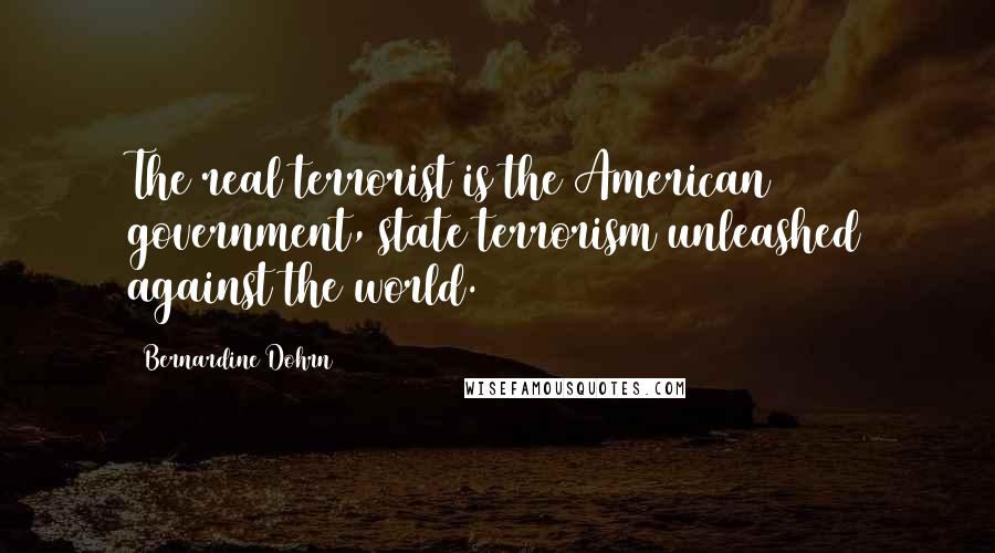 Bernardine Dohrn Quotes: The real terrorist is the American government, state terrorism unleashed against the world.