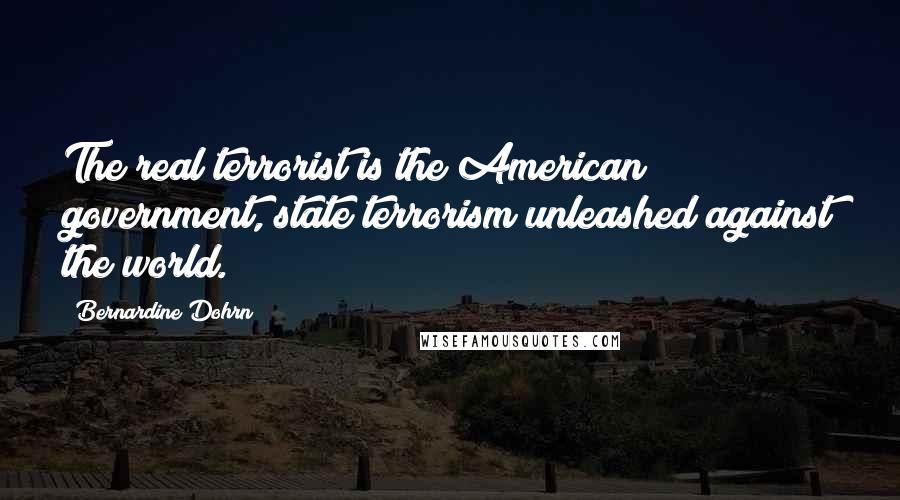Bernardine Dohrn Quotes: The real terrorist is the American government, state terrorism unleashed against the world.