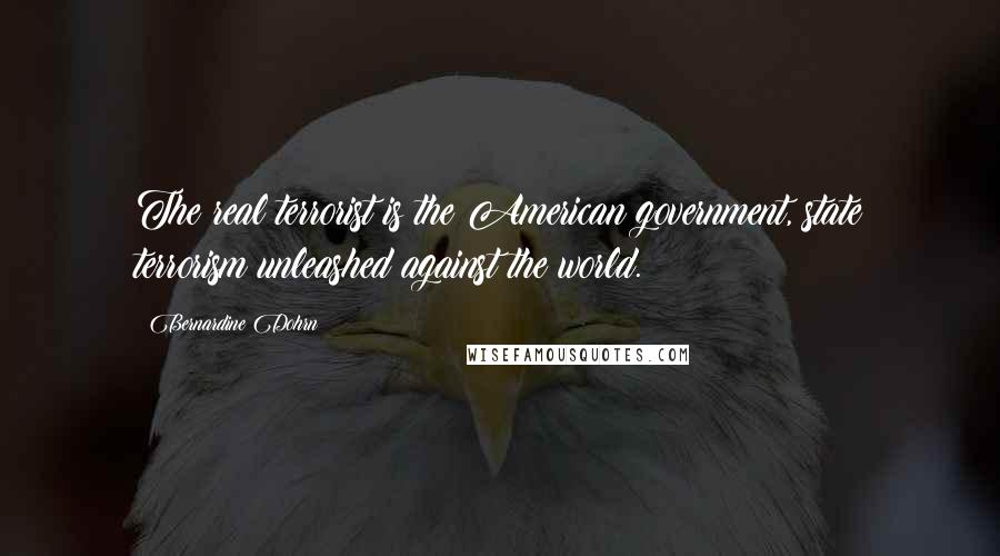 Bernardine Dohrn Quotes: The real terrorist is the American government, state terrorism unleashed against the world.