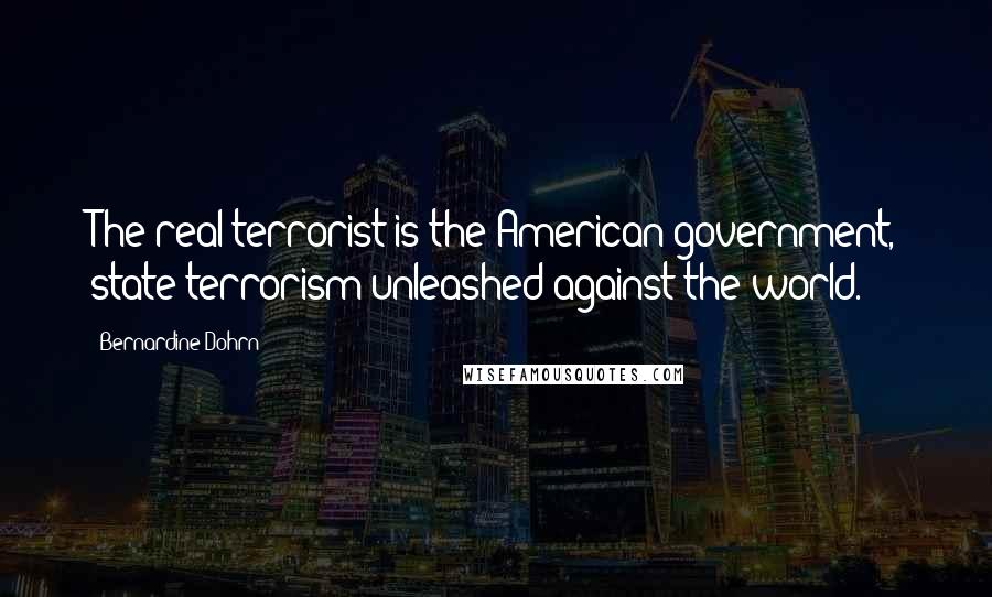 Bernardine Dohrn Quotes: The real terrorist is the American government, state terrorism unleashed against the world.