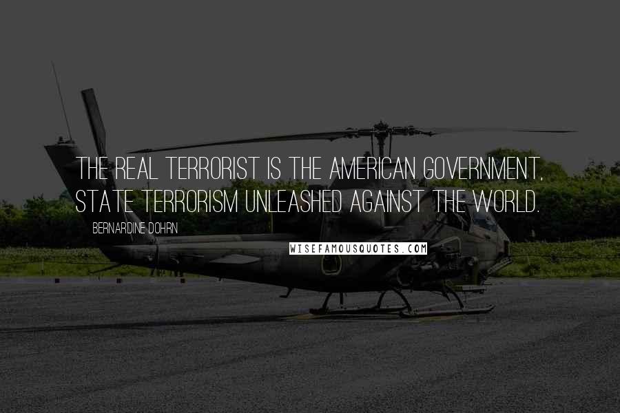 Bernardine Dohrn Quotes: The real terrorist is the American government, state terrorism unleashed against the world.