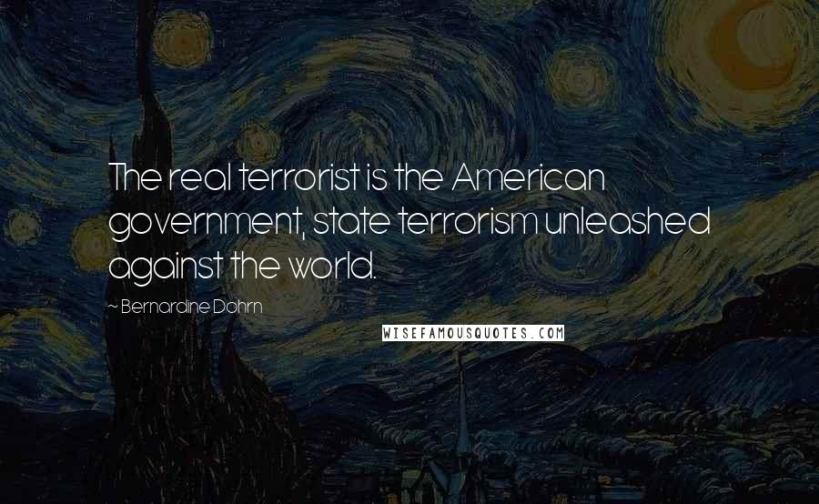 Bernardine Dohrn Quotes: The real terrorist is the American government, state terrorism unleashed against the world.