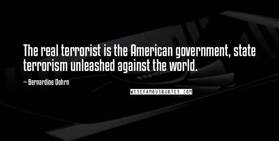 Bernardine Dohrn Quotes: The real terrorist is the American government, state terrorism unleashed against the world.