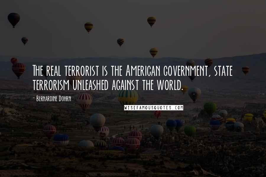 Bernardine Dohrn Quotes: The real terrorist is the American government, state terrorism unleashed against the world.