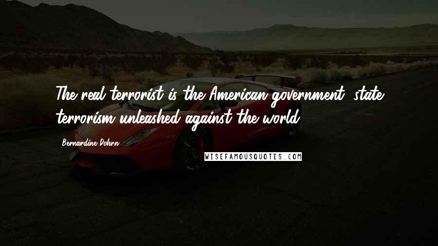 Bernardine Dohrn Quotes: The real terrorist is the American government, state terrorism unleashed against the world.