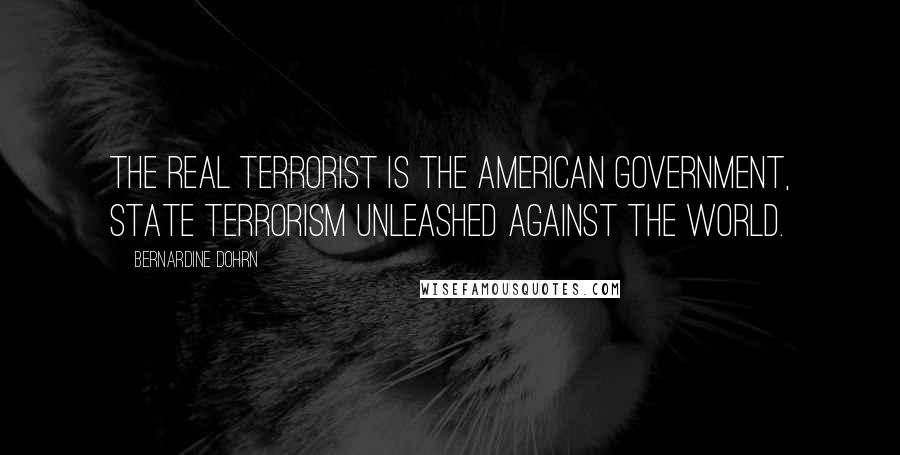 Bernardine Dohrn Quotes: The real terrorist is the American government, state terrorism unleashed against the world.