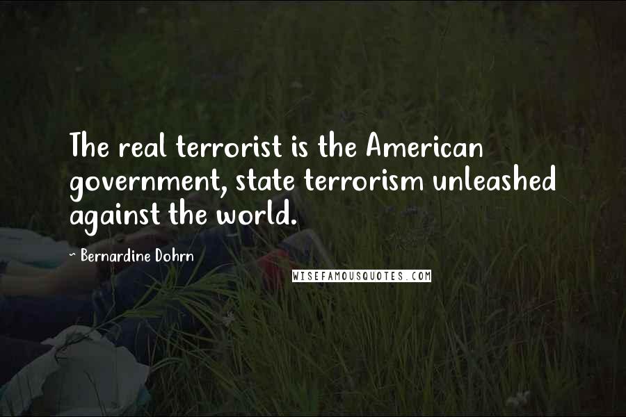 Bernardine Dohrn Quotes: The real terrorist is the American government, state terrorism unleashed against the world.