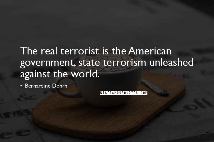 Bernardine Dohrn Quotes: The real terrorist is the American government, state terrorism unleashed against the world.