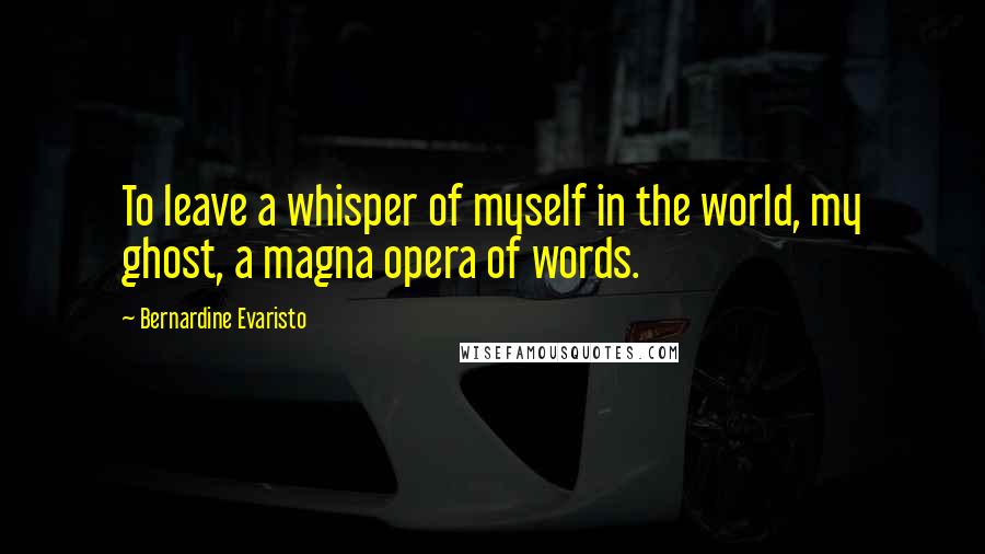 Bernardine Evaristo Quotes: To leave a whisper of myself in the world, my ghost, a magna opera of words.