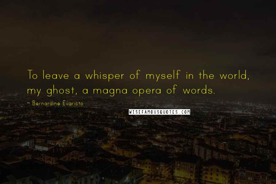 Bernardine Evaristo Quotes: To leave a whisper of myself in the world, my ghost, a magna opera of words.