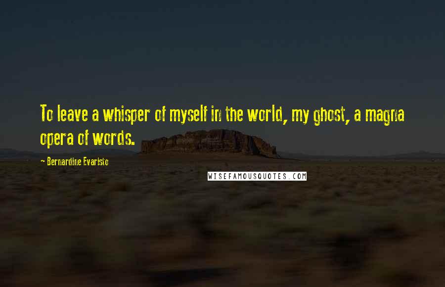 Bernardine Evaristo Quotes: To leave a whisper of myself in the world, my ghost, a magna opera of words.