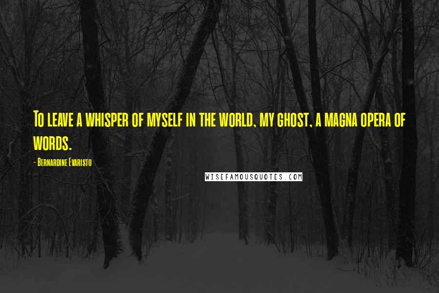 Bernardine Evaristo Quotes: To leave a whisper of myself in the world, my ghost, a magna opera of words.