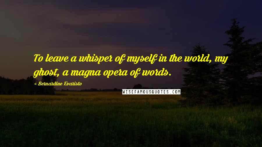 Bernardine Evaristo Quotes: To leave a whisper of myself in the world, my ghost, a magna opera of words.