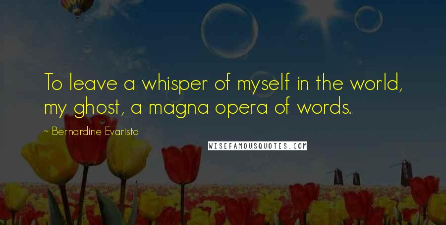 Bernardine Evaristo Quotes: To leave a whisper of myself in the world, my ghost, a magna opera of words.