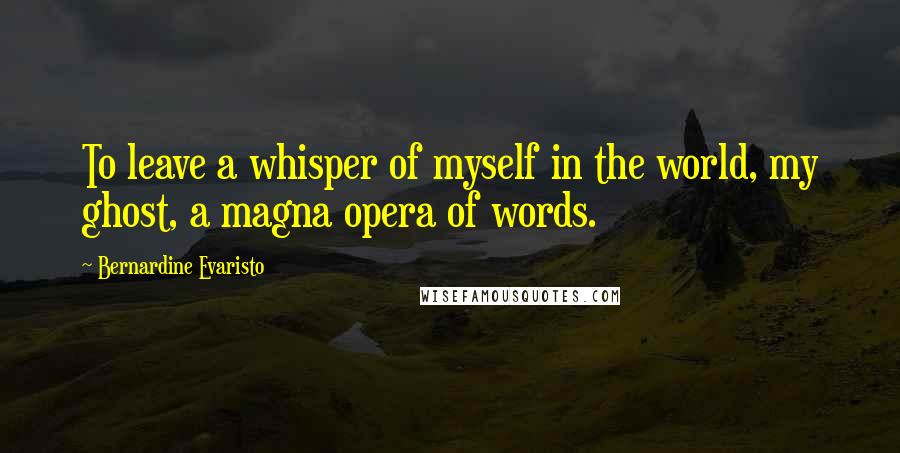 Bernardine Evaristo Quotes: To leave a whisper of myself in the world, my ghost, a magna opera of words.