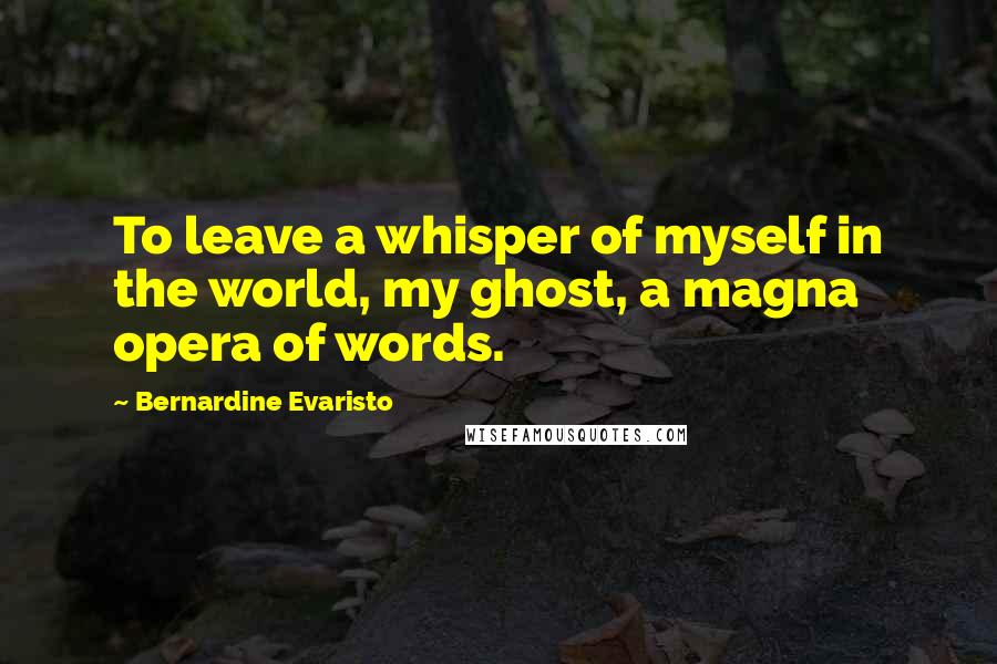 Bernardine Evaristo Quotes: To leave a whisper of myself in the world, my ghost, a magna opera of words.