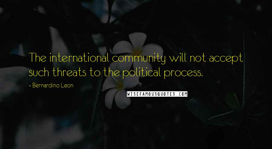 Bernardino Leon Quotes: The international community will not accept such threats to the political process.