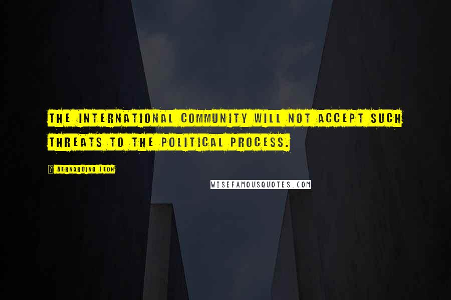 Bernardino Leon Quotes: The international community will not accept such threats to the political process.