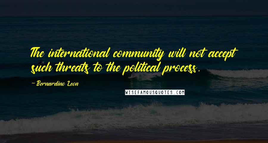 Bernardino Leon Quotes: The international community will not accept such threats to the political process.