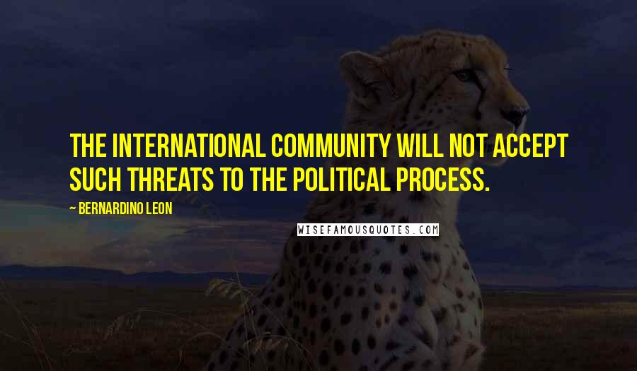 Bernardino Leon Quotes: The international community will not accept such threats to the political process.