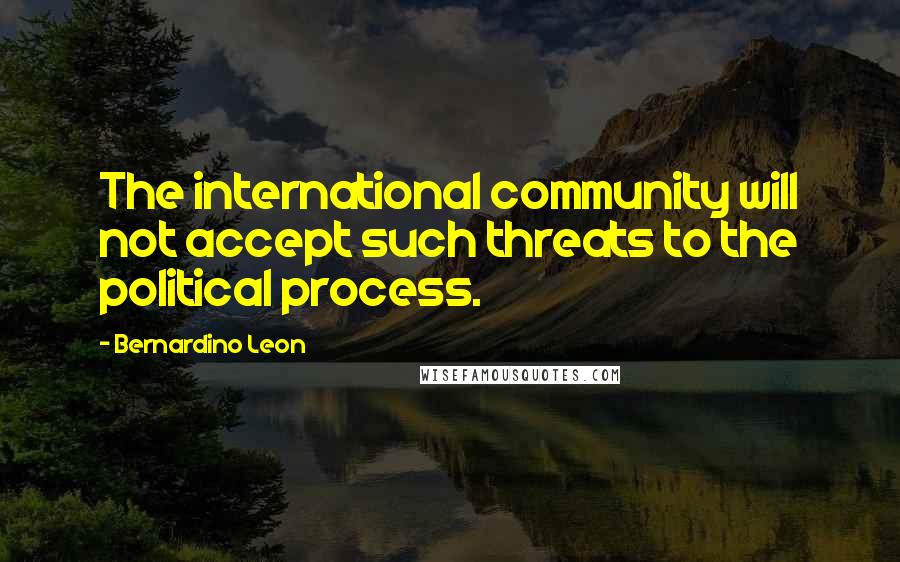 Bernardino Leon Quotes: The international community will not accept such threats to the political process.