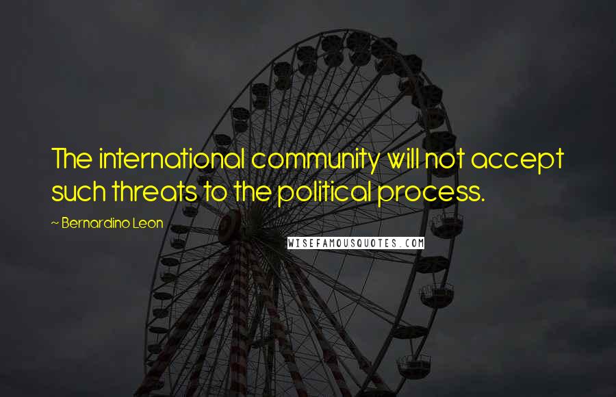 Bernardino Leon Quotes: The international community will not accept such threats to the political process.