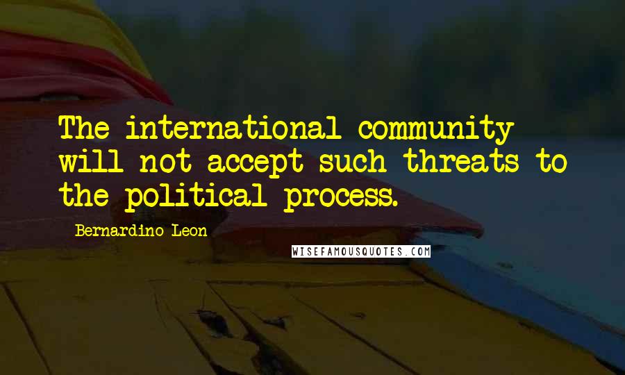 Bernardino Leon Quotes: The international community will not accept such threats to the political process.