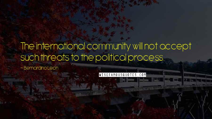 Bernardino Leon Quotes: The international community will not accept such threats to the political process.