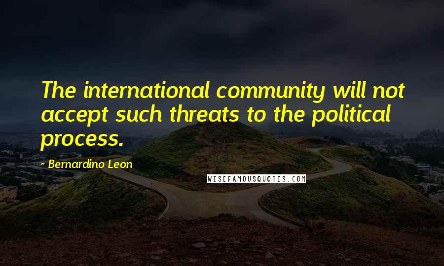 Bernardino Leon Quotes: The international community will not accept such threats to the political process.