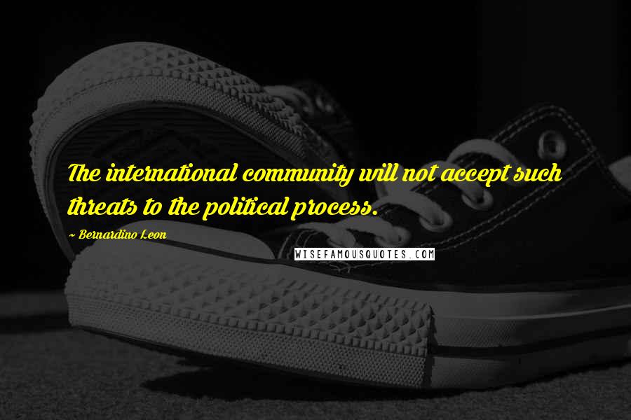 Bernardino Leon Quotes: The international community will not accept such threats to the political process.