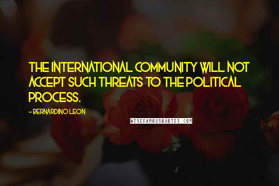 Bernardino Leon Quotes: The international community will not accept such threats to the political process.