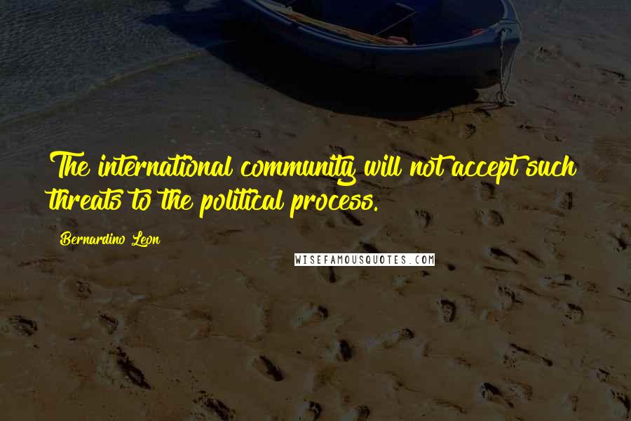 Bernardino Leon Quotes: The international community will not accept such threats to the political process.