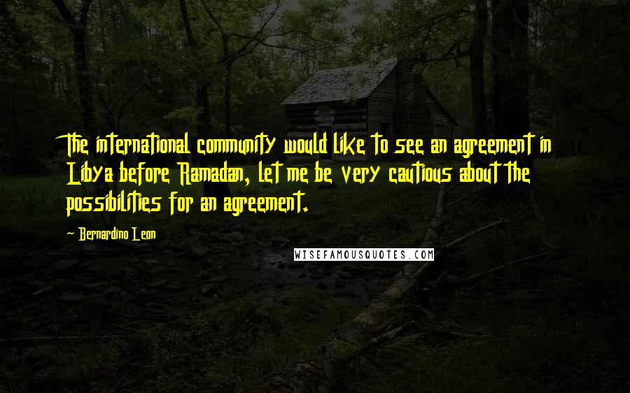 Bernardino Leon Quotes: The international community would like to see an agreement in Libya before Ramadan, let me be very cautious about the possibilities for an agreement.