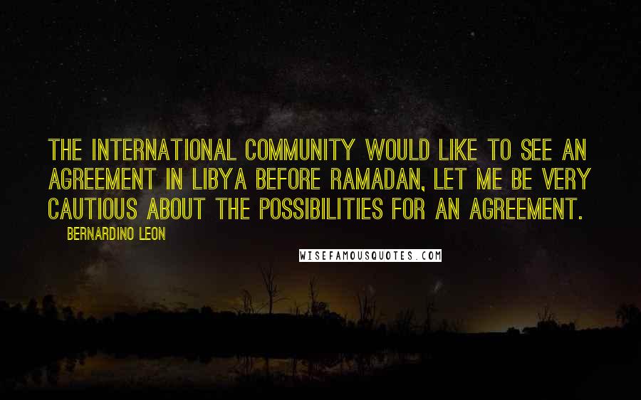 Bernardino Leon Quotes: The international community would like to see an agreement in Libya before Ramadan, let me be very cautious about the possibilities for an agreement.