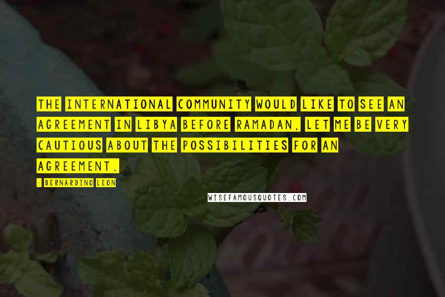 Bernardino Leon Quotes: The international community would like to see an agreement in Libya before Ramadan, let me be very cautious about the possibilities for an agreement.