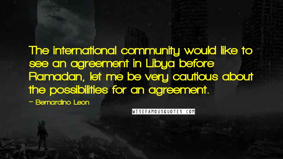 Bernardino Leon Quotes: The international community would like to see an agreement in Libya before Ramadan, let me be very cautious about the possibilities for an agreement.