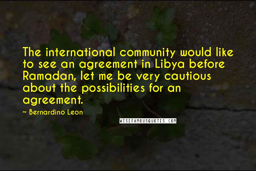 Bernardino Leon Quotes: The international community would like to see an agreement in Libya before Ramadan, let me be very cautious about the possibilities for an agreement.