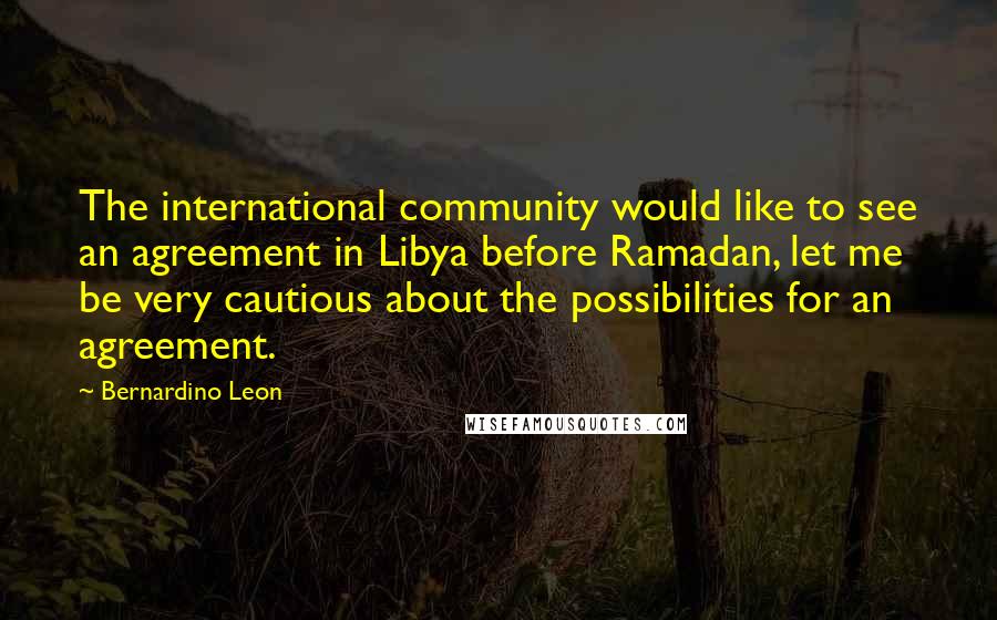 Bernardino Leon Quotes: The international community would like to see an agreement in Libya before Ramadan, let me be very cautious about the possibilities for an agreement.