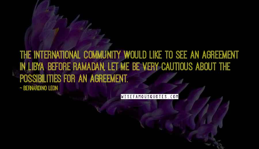 Bernardino Leon Quotes: The international community would like to see an agreement in Libya before Ramadan, let me be very cautious about the possibilities for an agreement.