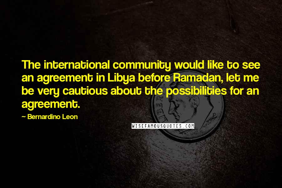 Bernardino Leon Quotes: The international community would like to see an agreement in Libya before Ramadan, let me be very cautious about the possibilities for an agreement.